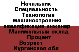 Начальник › Специальность ­ Технология машиностроения, квалификация инженер.  › Минимальный оклад ­ 50 000 › Процент ­ 100 › Возраст ­ 30 - Курганская обл., Курган г. Работа » Резюме   . Курганская обл.,Курган г.